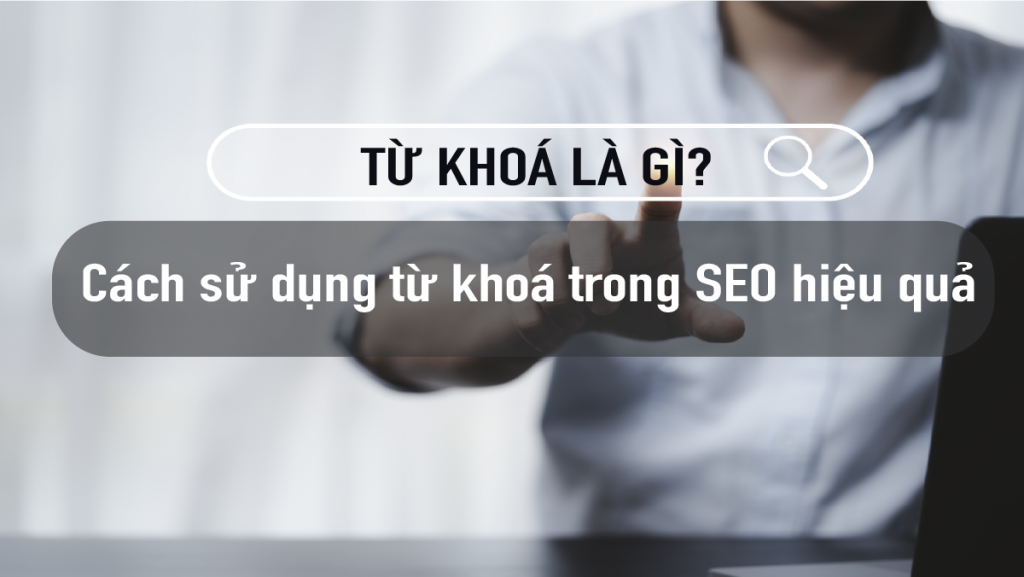 Từ khoá là gì? Cách sử dụng từ khoá trong SEO hiệu quả